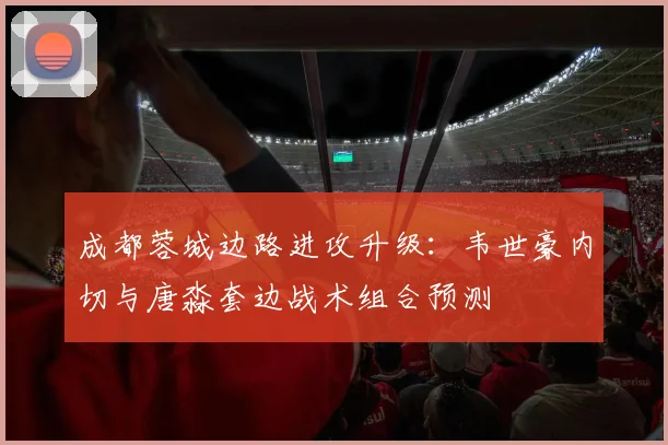 成都蓉城边路进攻升级：韦世豪内切与唐淼套边战术组合预测