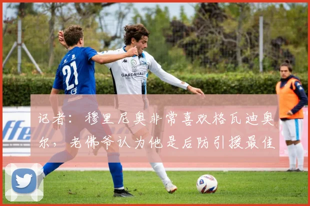 记者：穆里尼奥非常喜欢格瓦迪奥尔，老佛爷认为他是后防引援最佳目标