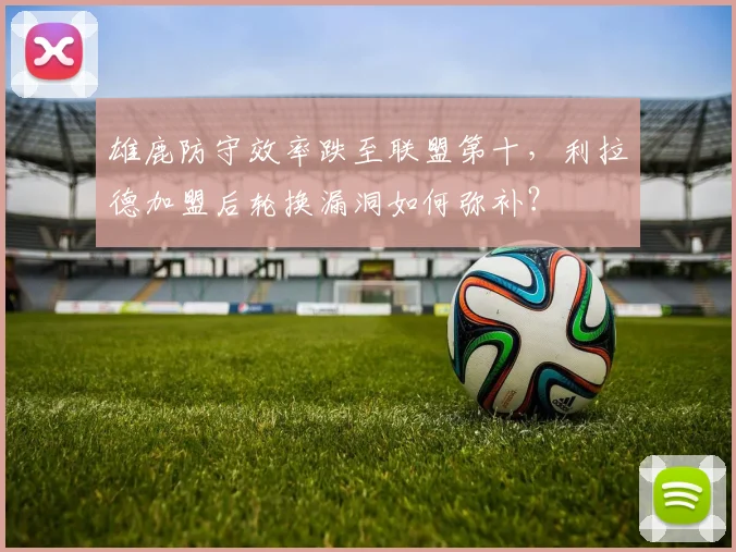 雄鹿防守效率跌至联盟第十，利拉德加盟后轮换漏洞如何弥补？